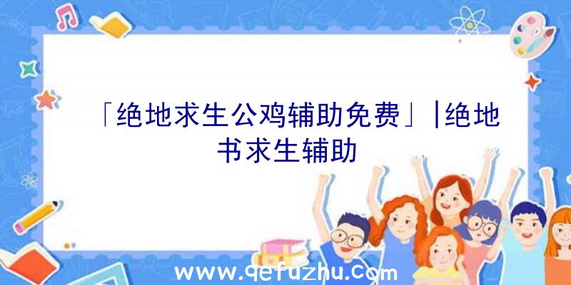 「绝地求生公鸡辅助免费」|绝地书求生辅助